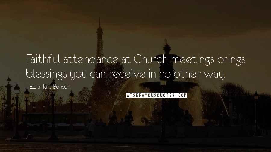Ezra Taft Benson Quotes: Faithful attendance at Church meetings brings blessings you can receive in no other way.