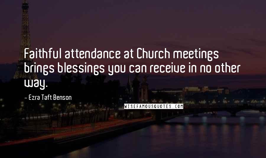 Ezra Taft Benson Quotes: Faithful attendance at Church meetings brings blessings you can receive in no other way.