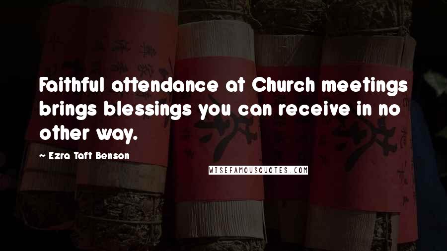 Ezra Taft Benson Quotes: Faithful attendance at Church meetings brings blessings you can receive in no other way.