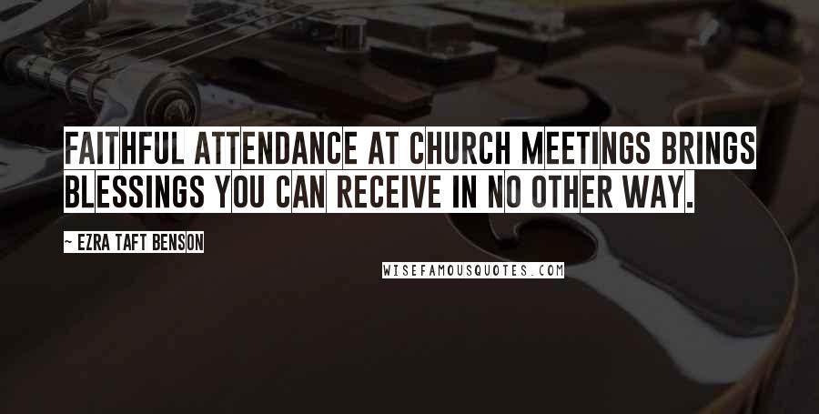 Ezra Taft Benson Quotes: Faithful attendance at Church meetings brings blessings you can receive in no other way.