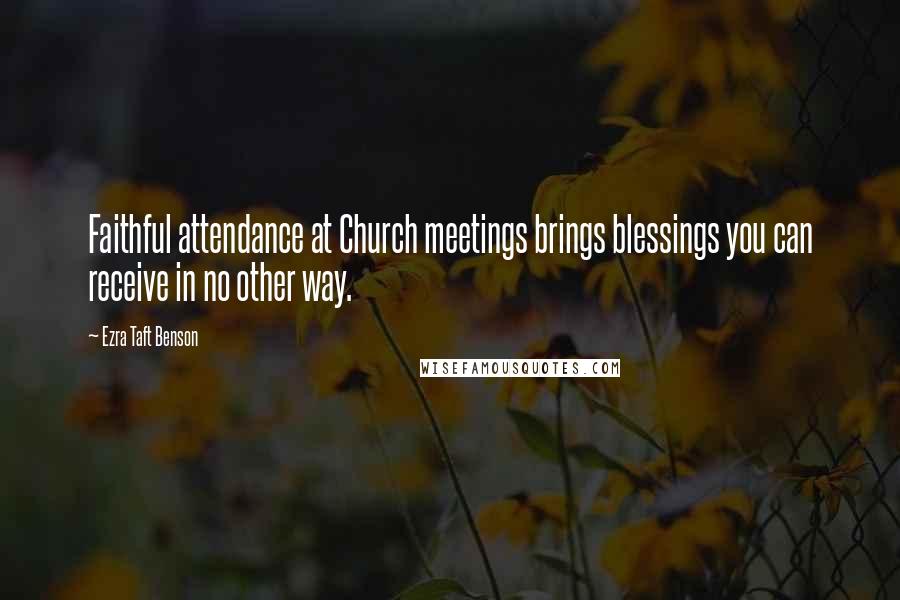 Ezra Taft Benson Quotes: Faithful attendance at Church meetings brings blessings you can receive in no other way.