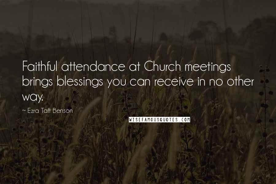 Ezra Taft Benson Quotes: Faithful attendance at Church meetings brings blessings you can receive in no other way.