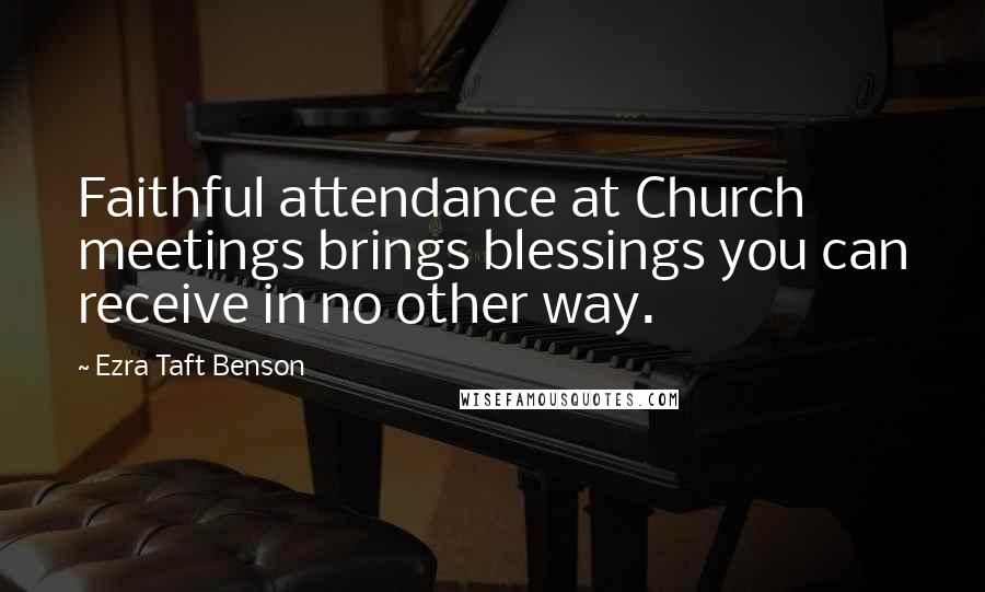 Ezra Taft Benson Quotes: Faithful attendance at Church meetings brings blessings you can receive in no other way.