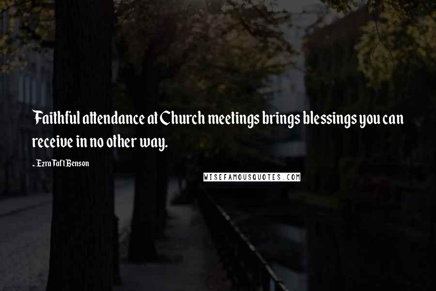 Ezra Taft Benson Quotes: Faithful attendance at Church meetings brings blessings you can receive in no other way.