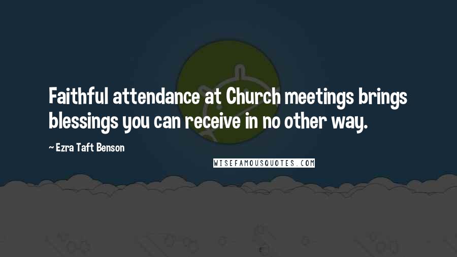 Ezra Taft Benson Quotes: Faithful attendance at Church meetings brings blessings you can receive in no other way.