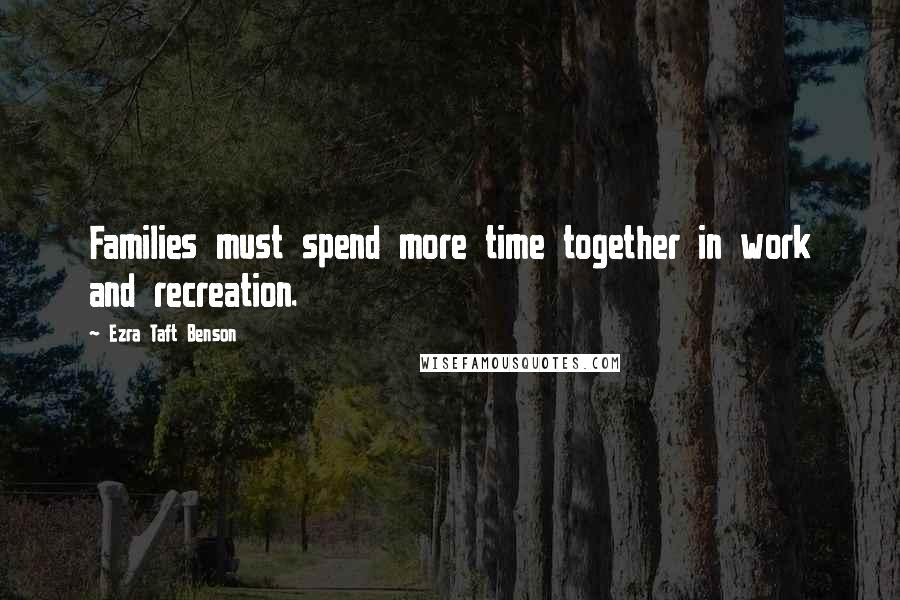 Ezra Taft Benson Quotes: Families must spend more time together in work and recreation.