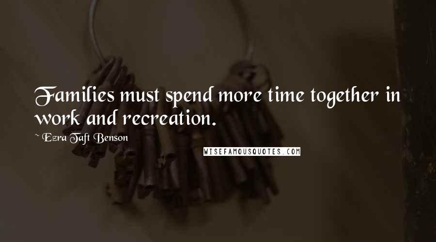 Ezra Taft Benson Quotes: Families must spend more time together in work and recreation.