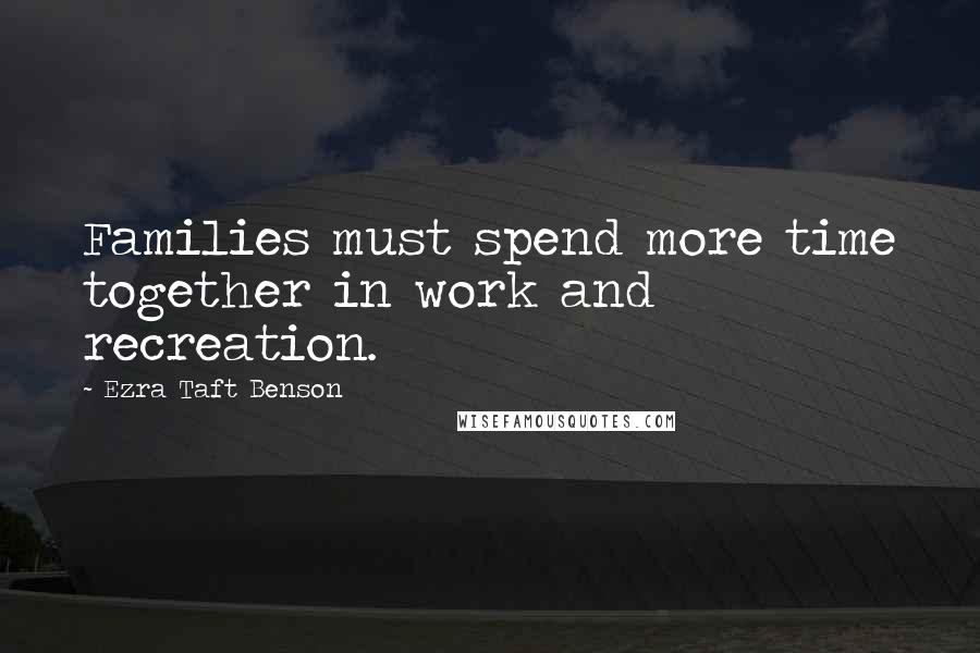 Ezra Taft Benson Quotes: Families must spend more time together in work and recreation.