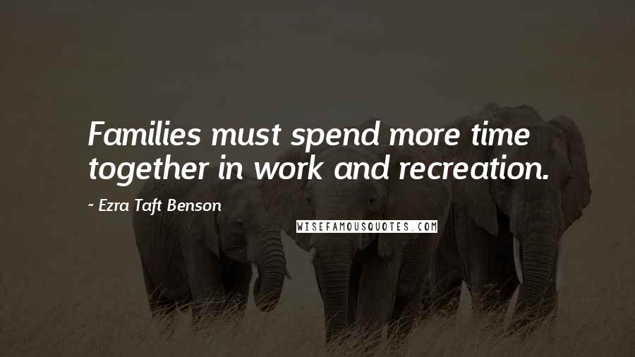 Ezra Taft Benson Quotes: Families must spend more time together in work and recreation.