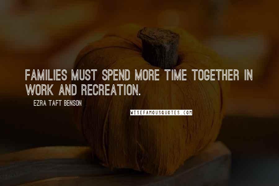 Ezra Taft Benson Quotes: Families must spend more time together in work and recreation.