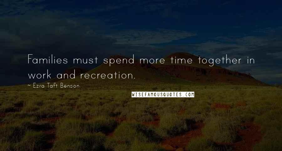 Ezra Taft Benson Quotes: Families must spend more time together in work and recreation.