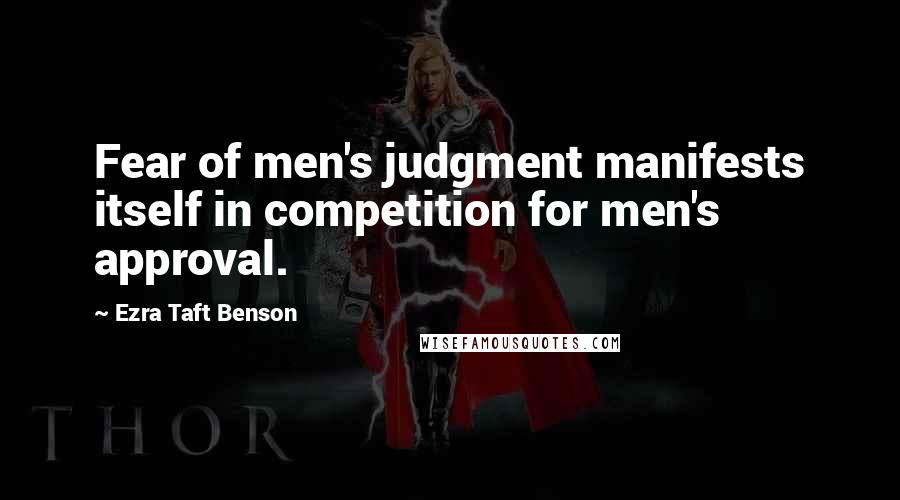 Ezra Taft Benson Quotes: Fear of men's judgment manifests itself in competition for men's approval.