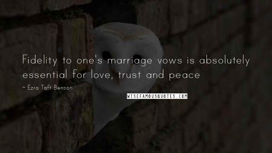 Ezra Taft Benson Quotes: Fidelity to one's marriage vows is absolutely essential for love, trust and peace