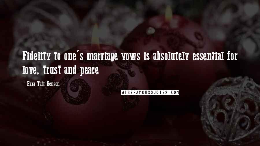 Ezra Taft Benson Quotes: Fidelity to one's marriage vows is absolutely essential for love, trust and peace