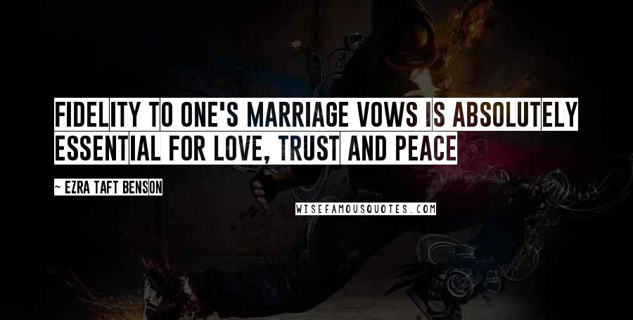 Ezra Taft Benson Quotes: Fidelity to one's marriage vows is absolutely essential for love, trust and peace