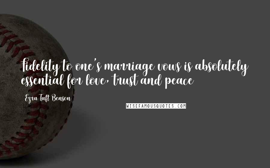 Ezra Taft Benson Quotes: Fidelity to one's marriage vows is absolutely essential for love, trust and peace