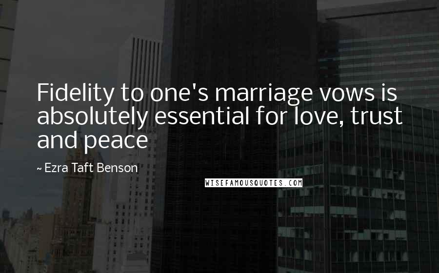 Ezra Taft Benson Quotes: Fidelity to one's marriage vows is absolutely essential for love, trust and peace