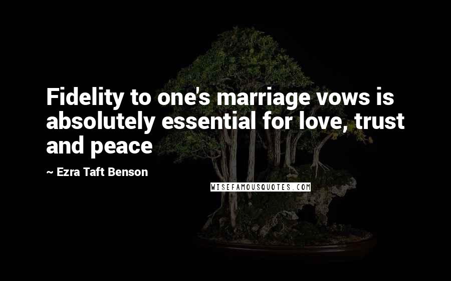 Ezra Taft Benson Quotes: Fidelity to one's marriage vows is absolutely essential for love, trust and peace