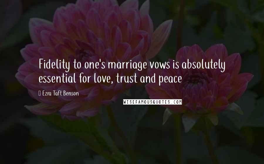 Ezra Taft Benson Quotes: Fidelity to one's marriage vows is absolutely essential for love, trust and peace