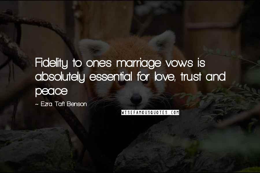 Ezra Taft Benson Quotes: Fidelity to one's marriage vows is absolutely essential for love, trust and peace