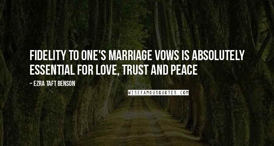Ezra Taft Benson Quotes: Fidelity to one's marriage vows is absolutely essential for love, trust and peace