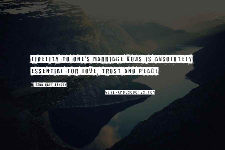 Ezra Taft Benson Quotes: Fidelity to one's marriage vows is absolutely essential for love, trust and peace