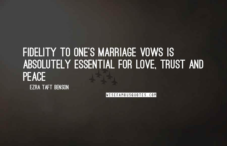 Ezra Taft Benson Quotes: Fidelity to one's marriage vows is absolutely essential for love, trust and peace