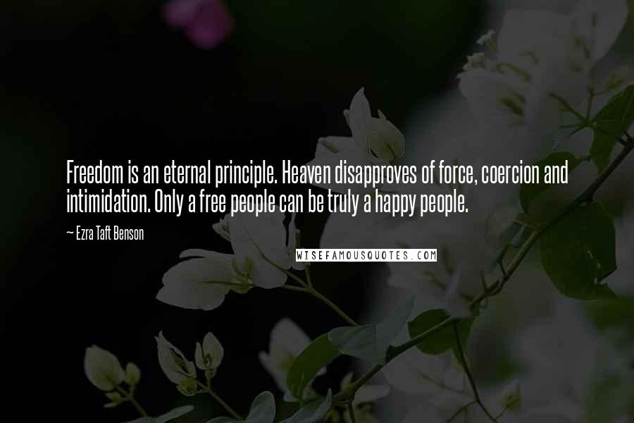 Ezra Taft Benson Quotes: Freedom is an eternal principle. Heaven disapproves of force, coercion and intimidation. Only a free people can be truly a happy people.