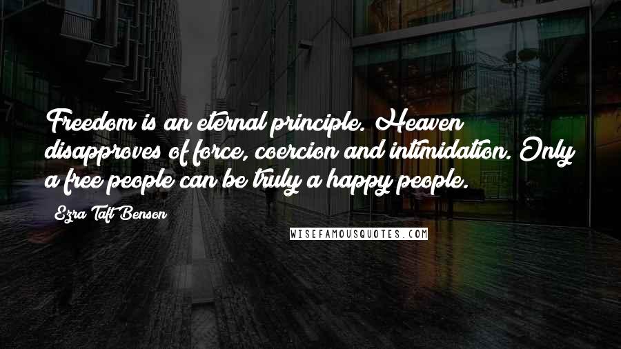 Ezra Taft Benson Quotes: Freedom is an eternal principle. Heaven disapproves of force, coercion and intimidation. Only a free people can be truly a happy people.