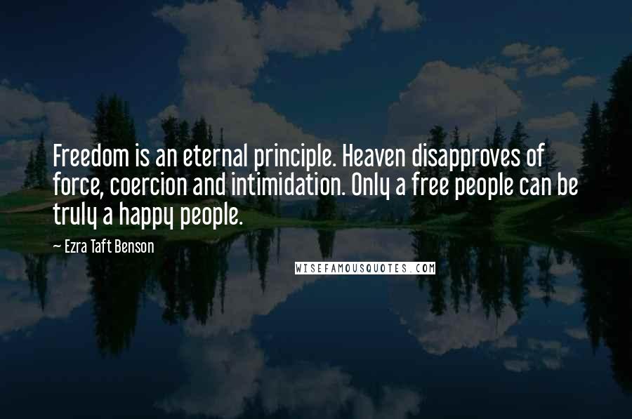Ezra Taft Benson Quotes: Freedom is an eternal principle. Heaven disapproves of force, coercion and intimidation. Only a free people can be truly a happy people.