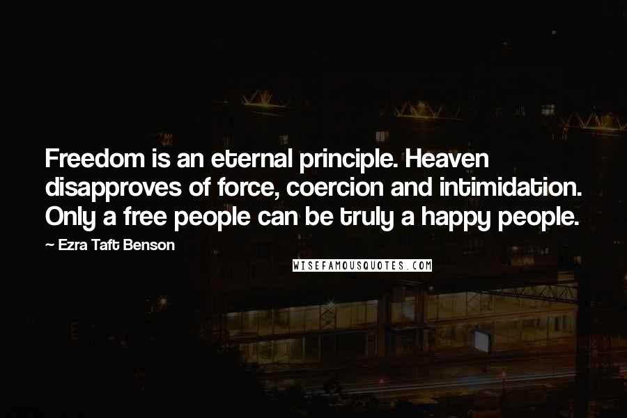 Ezra Taft Benson Quotes: Freedom is an eternal principle. Heaven disapproves of force, coercion and intimidation. Only a free people can be truly a happy people.