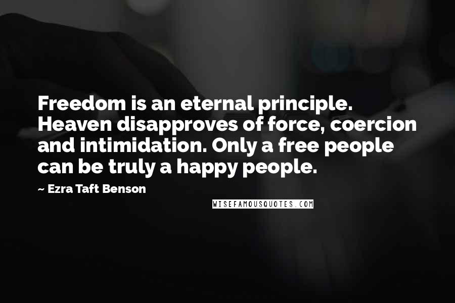 Ezra Taft Benson Quotes: Freedom is an eternal principle. Heaven disapproves of force, coercion and intimidation. Only a free people can be truly a happy people.