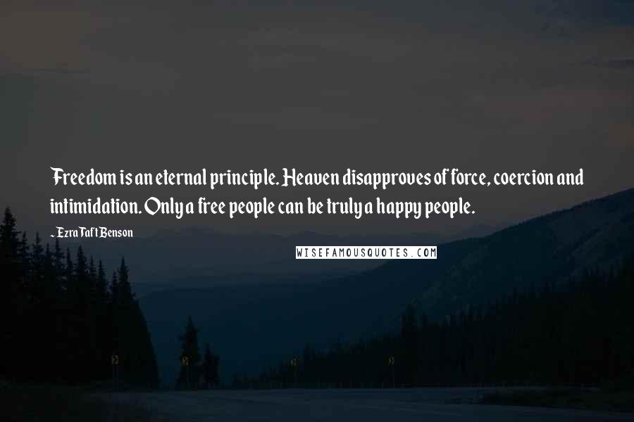 Ezra Taft Benson Quotes: Freedom is an eternal principle. Heaven disapproves of force, coercion and intimidation. Only a free people can be truly a happy people.