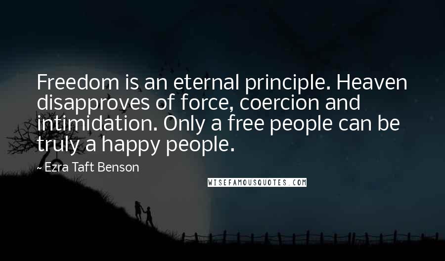 Ezra Taft Benson Quotes: Freedom is an eternal principle. Heaven disapproves of force, coercion and intimidation. Only a free people can be truly a happy people.