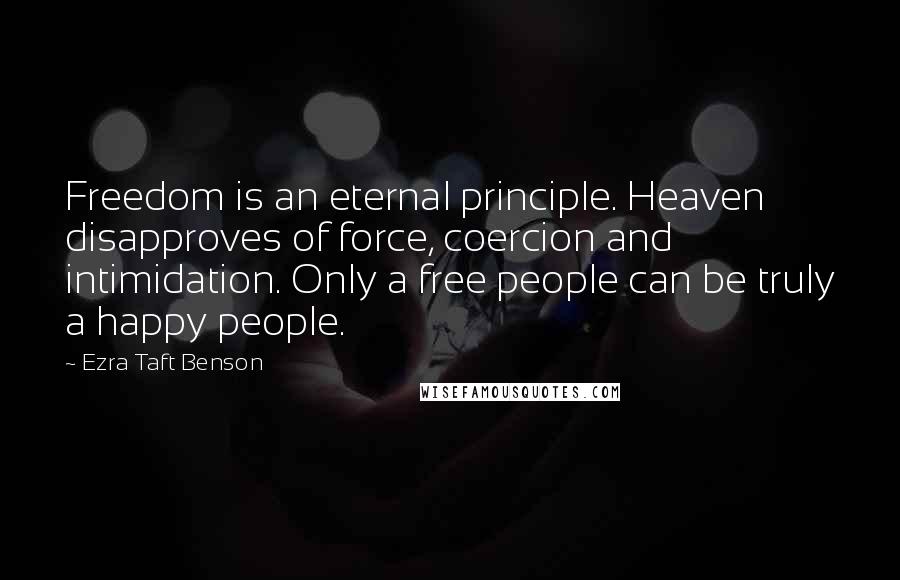 Ezra Taft Benson Quotes: Freedom is an eternal principle. Heaven disapproves of force, coercion and intimidation. Only a free people can be truly a happy people.