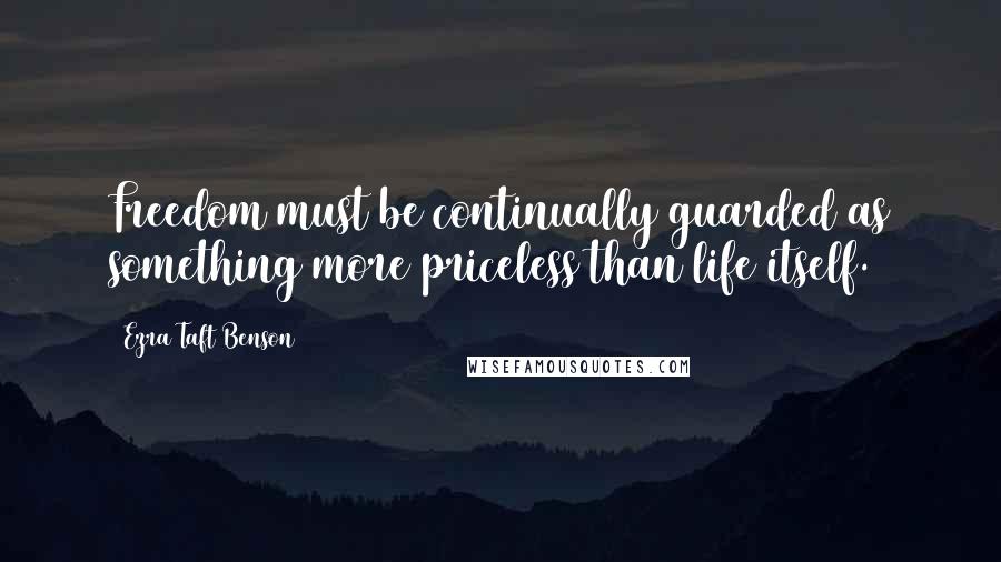 Ezra Taft Benson Quotes: Freedom must be continually guarded as something more priceless than life itself.