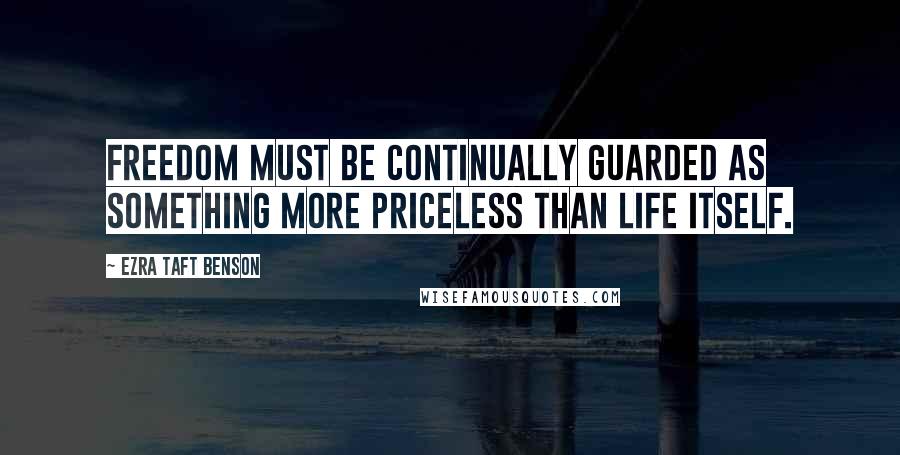 Ezra Taft Benson Quotes: Freedom must be continually guarded as something more priceless than life itself.