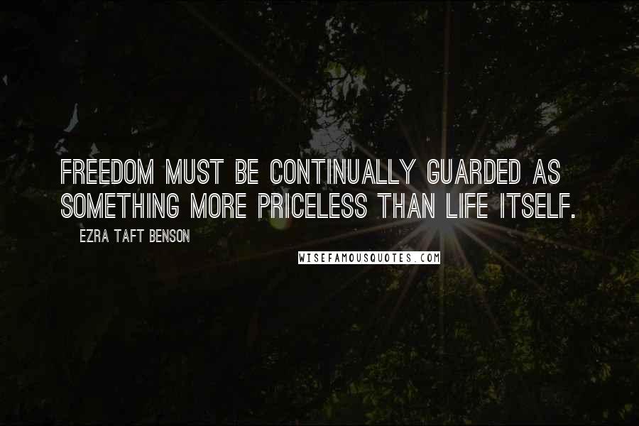 Ezra Taft Benson Quotes: Freedom must be continually guarded as something more priceless than life itself.