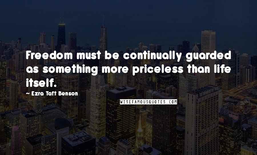 Ezra Taft Benson Quotes: Freedom must be continually guarded as something more priceless than life itself.