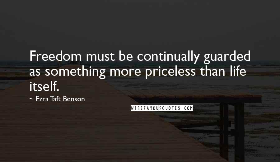 Ezra Taft Benson Quotes: Freedom must be continually guarded as something more priceless than life itself.