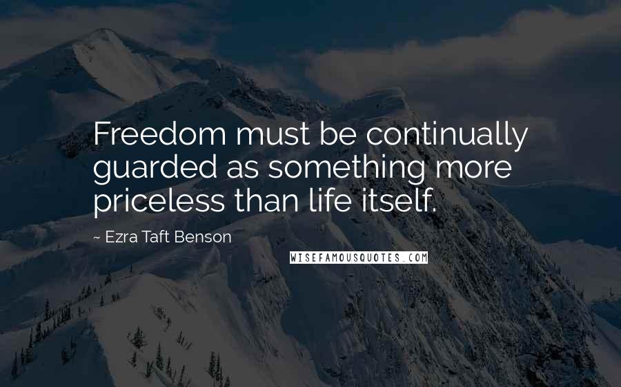 Ezra Taft Benson Quotes: Freedom must be continually guarded as something more priceless than life itself.