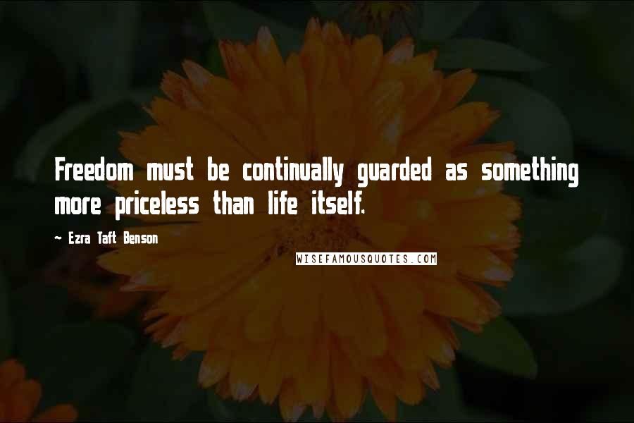 Ezra Taft Benson Quotes: Freedom must be continually guarded as something more priceless than life itself.