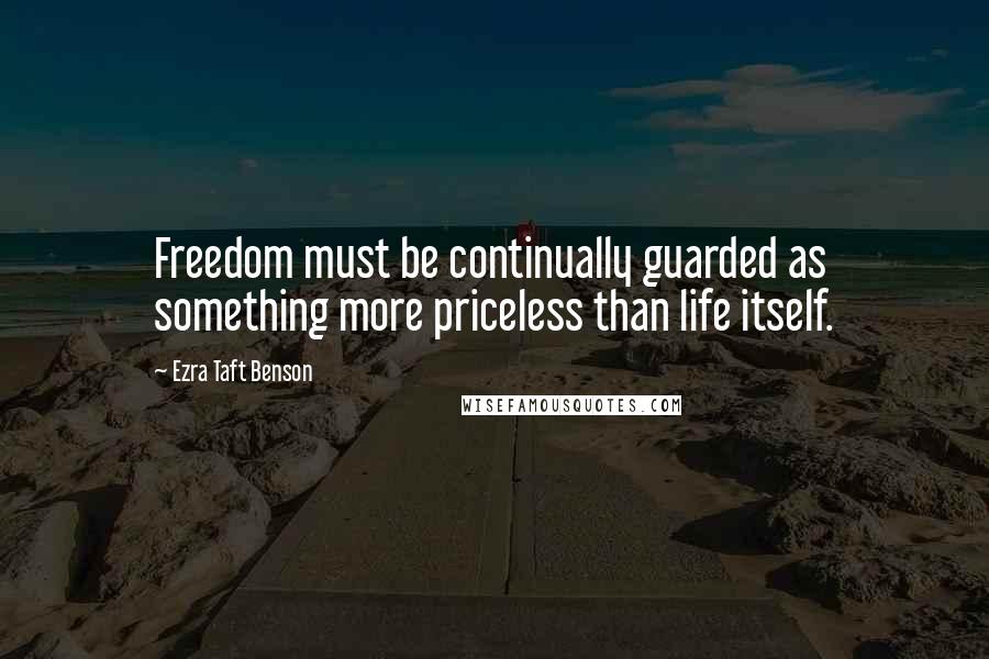 Ezra Taft Benson Quotes: Freedom must be continually guarded as something more priceless than life itself.