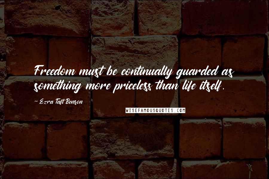 Ezra Taft Benson Quotes: Freedom must be continually guarded as something more priceless than life itself.