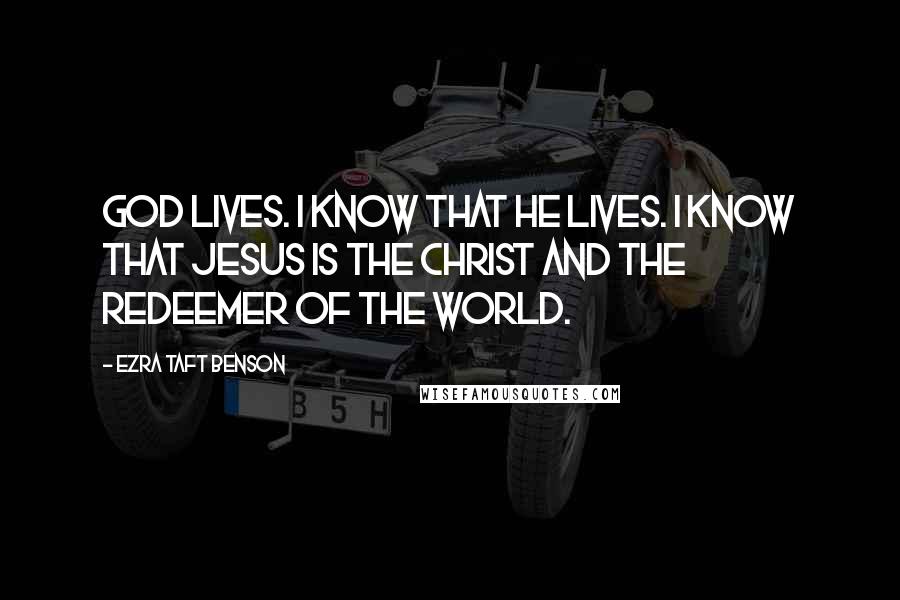 Ezra Taft Benson Quotes: God lives. I know that He lives. I know that Jesus is the Christ and the Redeemer of the world.