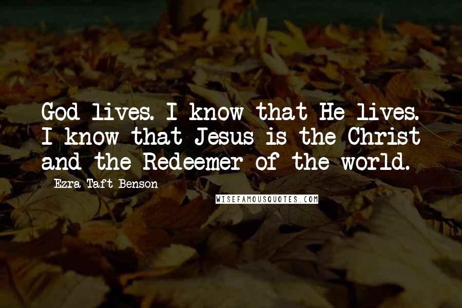 Ezra Taft Benson Quotes: God lives. I know that He lives. I know that Jesus is the Christ and the Redeemer of the world.