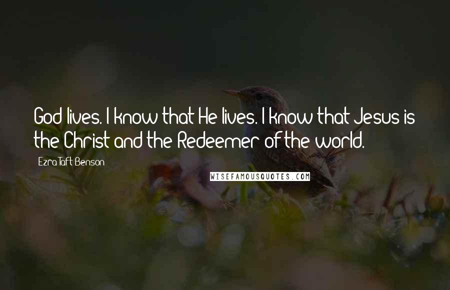 Ezra Taft Benson Quotes: God lives. I know that He lives. I know that Jesus is the Christ and the Redeemer of the world.