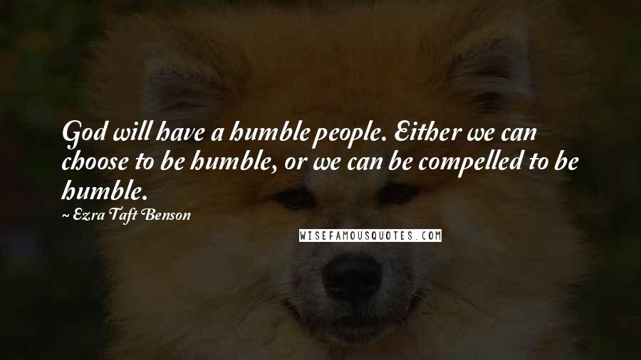 Ezra Taft Benson Quotes: God will have a humble people. Either we can choose to be humble, or we can be compelled to be humble.