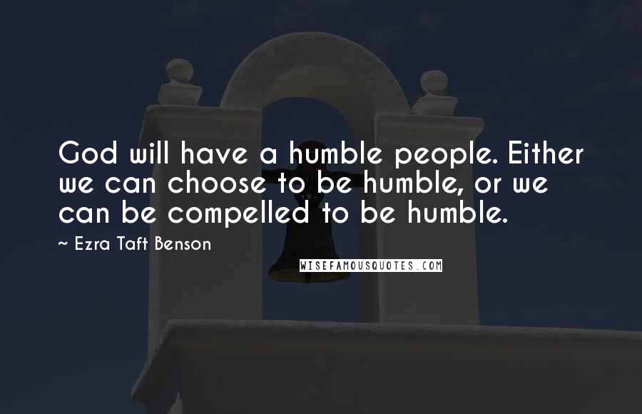 Ezra Taft Benson Quotes: God will have a humble people. Either we can choose to be humble, or we can be compelled to be humble.