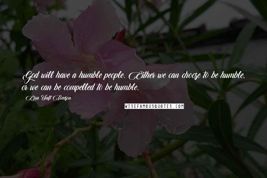 Ezra Taft Benson Quotes: God will have a humble people. Either we can choose to be humble, or we can be compelled to be humble.